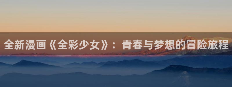 香蕉漫画免费网站入口：全新漫画《全彩少女》：青春与梦想的冒险旅程