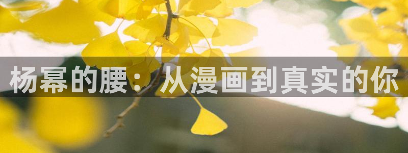 香蕉漫画sss：杨幂的腰：从漫画到真实的你